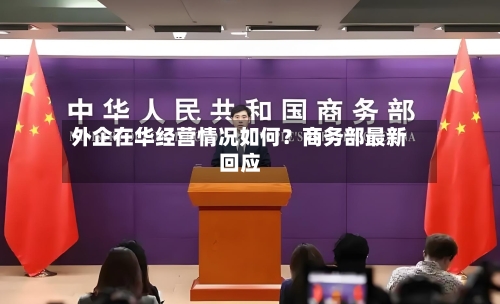 外企在华经营情况如何？商务部最新回应