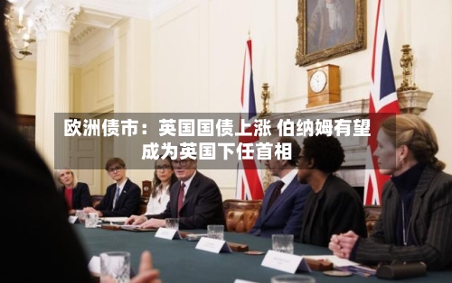 欧洲债市:英国国债上涨 伯纳姆有望成为英国下任首相-第2张图片