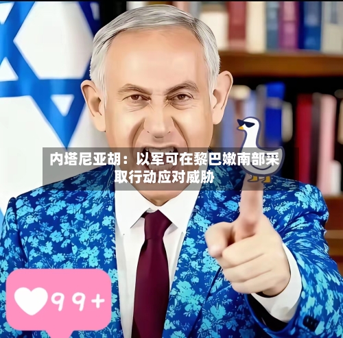内塔尼亚胡：以军可在黎巴嫩南部采取行动应对威胁