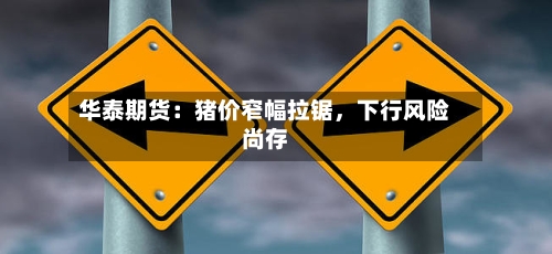 华泰期货：猪价窄幅拉锯	，下行风险尚存-第1张图片