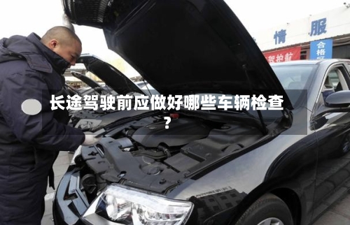 长途驾驶前应做好哪些车辆检查?-第3张图片