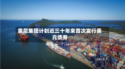 索尼集团计划近三十年来首次发行美元债券-第3张图片