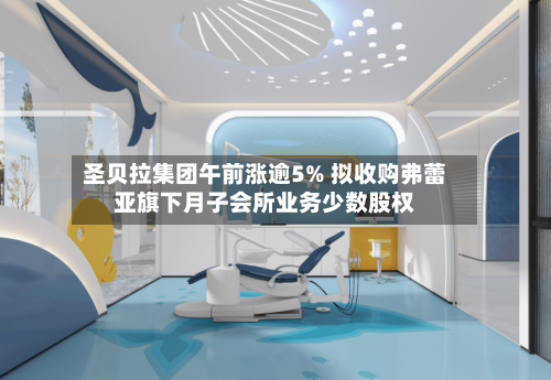 圣贝拉集团午前涨逾5% 拟收购弗蕾亚旗下月子会所业务少数股权-第2张图片