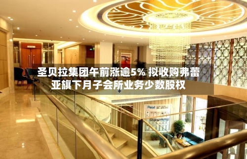 圣贝拉集团午前涨逾5% 拟收购弗蕾亚旗下月子会所业务少数股权-第1张图片