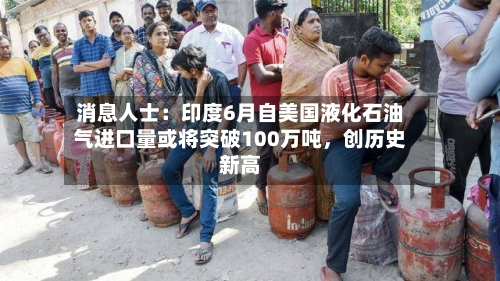 消息人士：印度6月自美国液化石油气进口量或将突破100万吨	，创历史新高-第2张图片