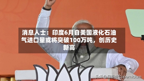 消息人士：印度6月自美国液化石油气进口量或将突破100万吨，创历史新高