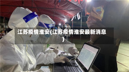 江苏疫情淮安(江苏疫情淮安最新消息)-第2张图片