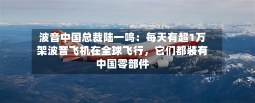 波音中国总裁陆一鸣：每天有超1万架波音飞机在全球飞行，它们都装有中国零部件-第2张图片