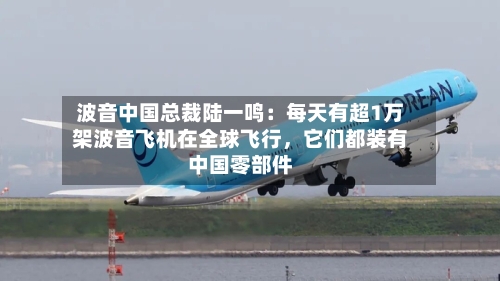 波音中国总裁陆一鸣:每天有超1万架波音飞机在全球飞行,它们都装有中国零部件