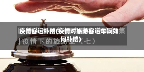 疫情客运补偿(疫情对旅游客运车辆如何补偿)