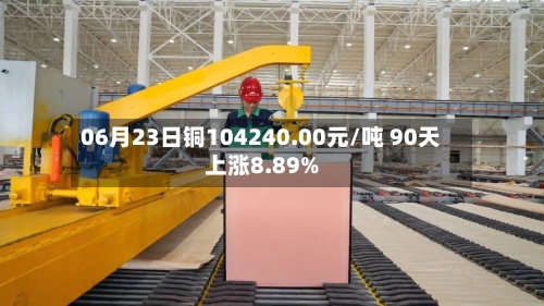 06月23日铜104240.00元/吨 90天上涨8.89%-第2张图片