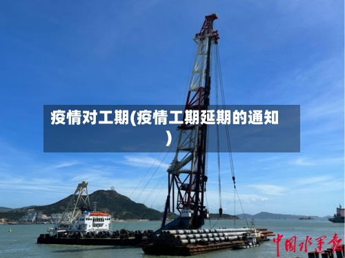 疫情对工期(疫情工期延期的通知)