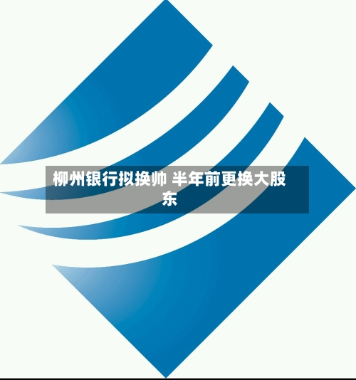 柳州银行拟换帅 半年前更换大股东