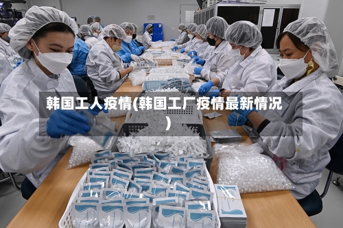 韩国工人疫情(韩国工厂疫情最新情况)