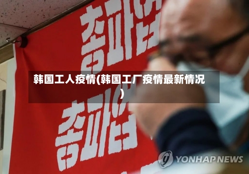 韩国工人疫情(韩国工厂疫情最新情况)-第2张图片