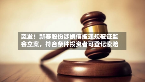 突发!新赛股份涉嫌信披违规被证监会立案,符合条件投资者可登记索赔