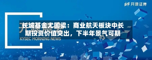长城基金尤国梁：商业航天板块中长期投资价值突出，下半年景气可期-第2张图片