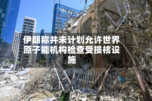 伊朗称并未计划允许世界
原子能机构检查受损核设施