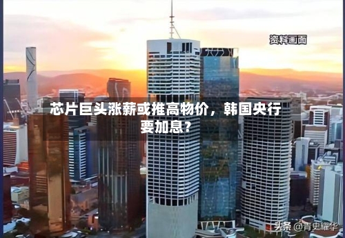 芯片巨头涨薪或推高物价，韩国央行要加息？-第2张图片