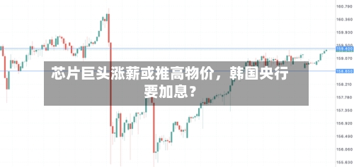 芯片巨头涨薪或推高物价,韩国央行要加息?