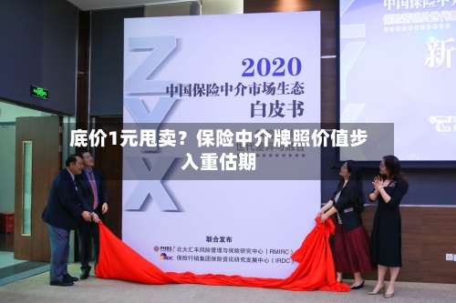 底价1元甩卖?保险中介牌照价值步入重估期-第3张图片