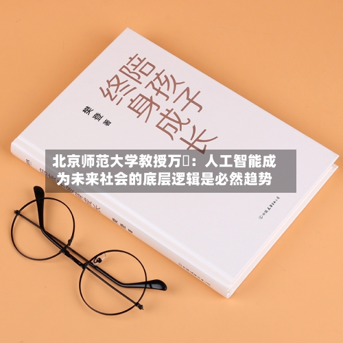 北京师范大学教授万喆：人工智能成为未来社会的底层逻辑是必然趋势