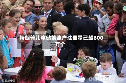 特朗普儿童储蓄账户注册量已超600万个