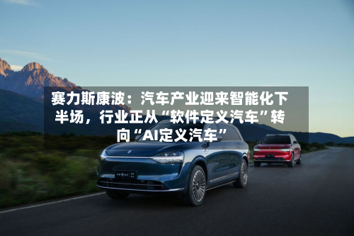 赛力斯康波：汽车产业迎来智能化下半场，行业正从“软件定义汽车”转向“AI定义汽车”