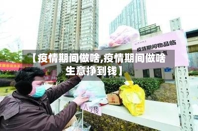 【疫情期间做啥,疫情期间做啥生意挣到钱】