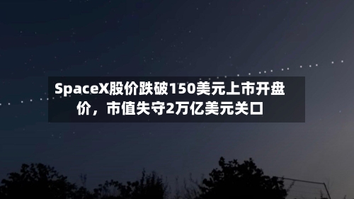 SpaceX股价跌破150美元上市开盘价，市值失守2万亿美元关口-第2张图片