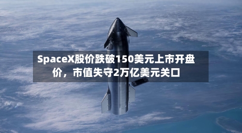 SpaceX股价跌破150美元上市开盘价,市值失守2万亿美元关口