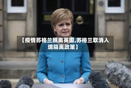 【疫情苏格兰脱离英国,苏格兰取消入境隔离政策】-第2张图片