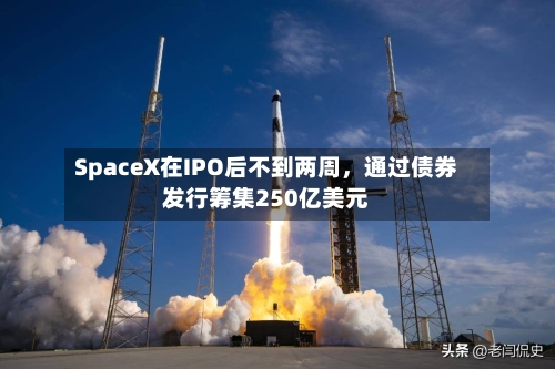 SpaceX在IPO后不到两周，通过债券发行筹集250亿美元-第1张图片