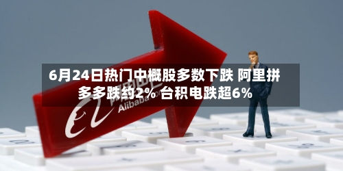 6月24日热门中概股多数下跌 阿里拼多多跌约2% 台积电跌超6%