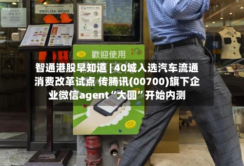 智通港股早知道 | 40城入选汽车流通消费改革试点 传腾讯(00700)旗下企业微信agent“大圆”开始内测-第2张图片
