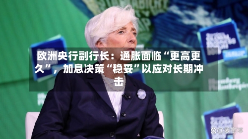 欧洲央行副行长:通胀面临“更高更久”,加息决策“稳妥”以应对长期冲击