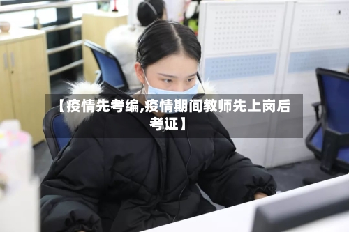 【疫情先考编,疫情期间教师先上岗后考证】