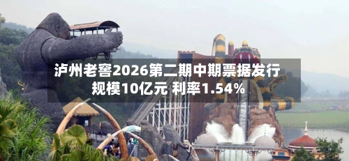 泸州老窖2026第二期中期票据发行规模10亿元 利率1.54%