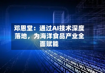邓恩堂：通过AI技术深度落地，为海洋食品产业全面赋能