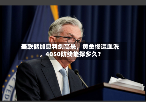 美联储加息利剑高悬	，黄金惨遭血洗，4050防线能撑多久？-第2张图片