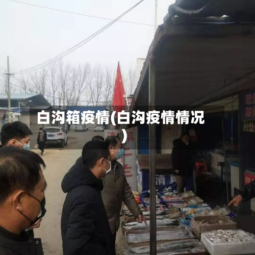 白沟箱疫情(白沟疫情情况)-第2张图片