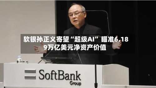 软银孙正义寄望“超级AI” 瞄准6.189万亿美元净资产价值