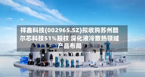 祥鑫科技(002965.SZ)拟收购苏州酷尔芯科技51%股权 深化液冷散热领域产品布局