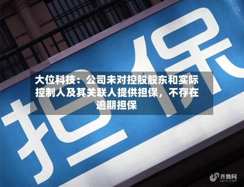 大位科技：公司未对控股股东和实际控制人及其关联人提供担保	，不存在逾期担保-第1张图片