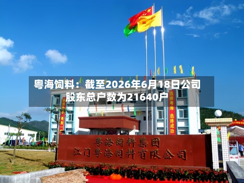 粤海饲料:截至2026年6月18日公司股东总户数为21640户-第2张图片