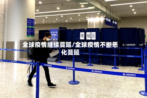 全球疫情继续蔓延/全球疫情不断恶化蔓延-第2张图片
