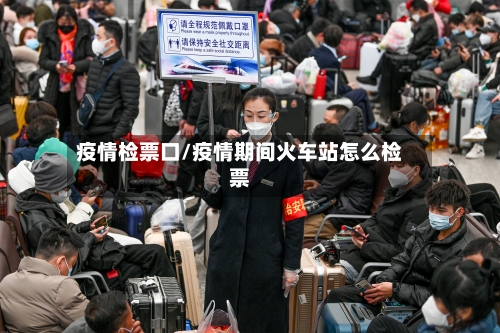 疫情检票口/疫情期间火车站怎么检票-第3张图片
