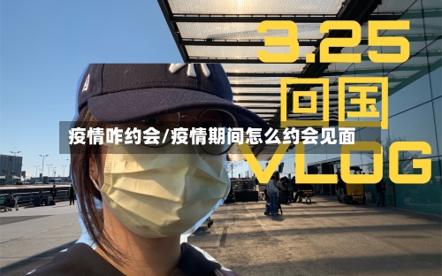 疫情咋约会/疫情期间怎么约会见面-第3张图片