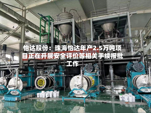 怡达股份:珠海怡达年产2.5万吨项目正在开展安全评价等相关手续报批工作-第3张图片
