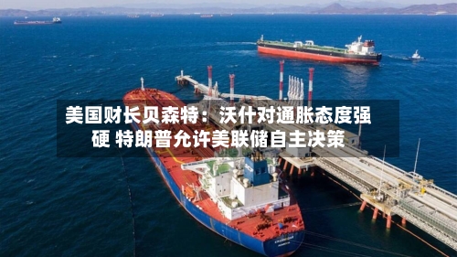美国财长贝森特：沃什对通胀态度强硬 特朗普允许美联储自主决策
